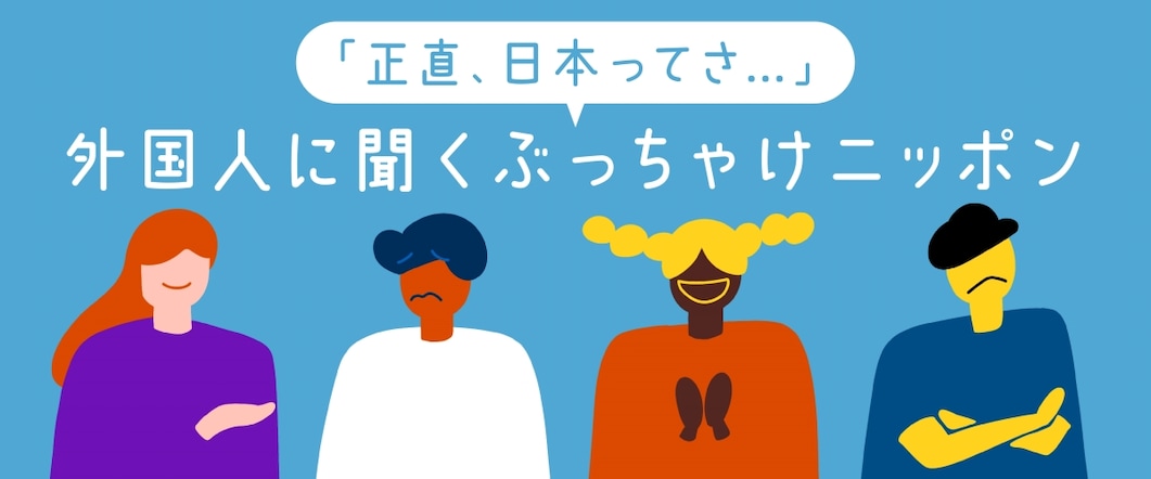 「正直、日本ってさ…」外国人に聞くぶっちゃけニッポン