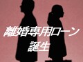 “離婚専用”ローンが全国初で誕生