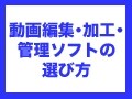 動画編集・動画加工・動画管理ソフトを選ぶ