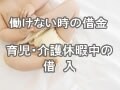 働けない時の借金、育児・介護休暇中の借入