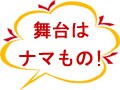 舞台はナマもの！Part１　舞台は危険だぁ～！