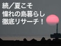 続・夏こそ、憧れの島暮らし徹底リサーチ！