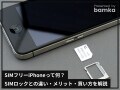 「SIMフリーiPhone」って何？ SIMロックとの違いやメリット＆デメリット、買い方を解説