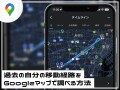 Googleマップで過去に行った場所や移動経路を振り返るカンタンな方法