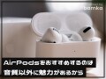 「AirPods」がおすすめな理由は、音質以外にも魅力があふれているから