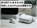 「AirPods」のお手入れでやってはいけないこと！ 身の回りにあるもので掃除するコツ