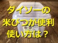 【100均】ダイソー「米びつ5kg用」＆「米びつの虫よけワサビ」の保存がおすすめ