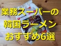 業務スーパーの韓国ラーメン6選！「コムタンラーメン」は美容におすすめ！口コミ紹介