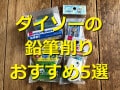 100均・ダイソーの鉛筆削りランキング！「けずっ太くん」が1位の訳は？口コミは？