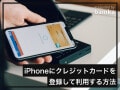 iPhoneにクレジットカードを登録する方法とは？ 利用手順も解説