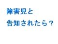 我が子が障害児と告知されたらどうする？
