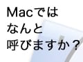 Windowsのあの用語、Macではなんて呼ぶ？