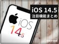 iPhoneユーザー必見「iOS 14.5」のこれだけはチェックしたい注目新機能まとめ