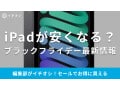 【Apple】iPadのブラックフライデーセールはいつ？Amazonが狙い目！買うべきおすすめ商品まとめ