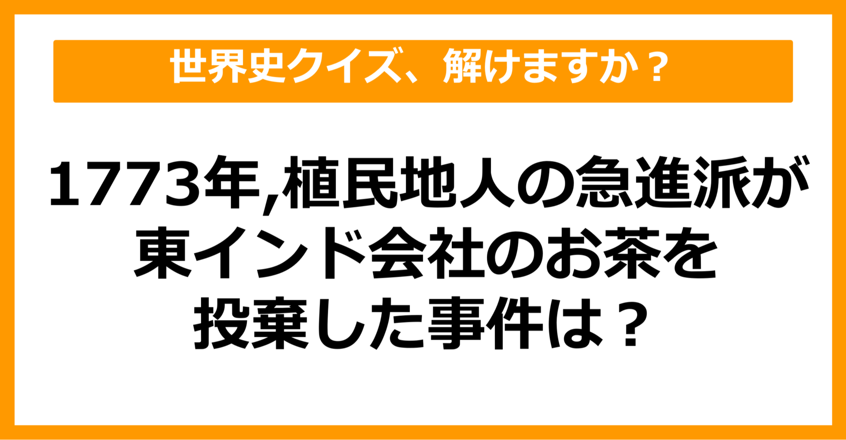 【世界史】1773年、植民地人の急進派が東インド会社のお茶を投棄した事件は?(第49問) citrus(シトラス)