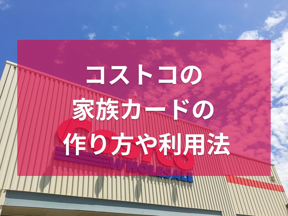コストコの家族カードの作り方！別居・友達は可能？後から作る方法や更新手続きも解説