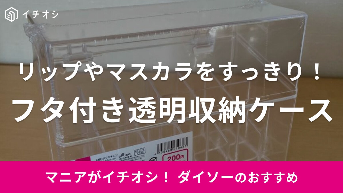 ダイソーの「透明収納ケース フタ付A」は220円でこの透明感！リップやマスカラをたっぷり収納可能◎