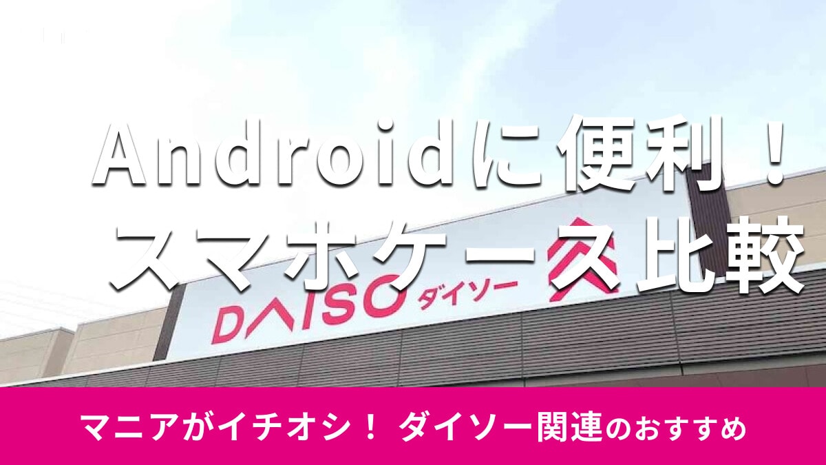 100均ダイソーは「Androidスマホケース」が売ってる！お得な2種類徹底比較
