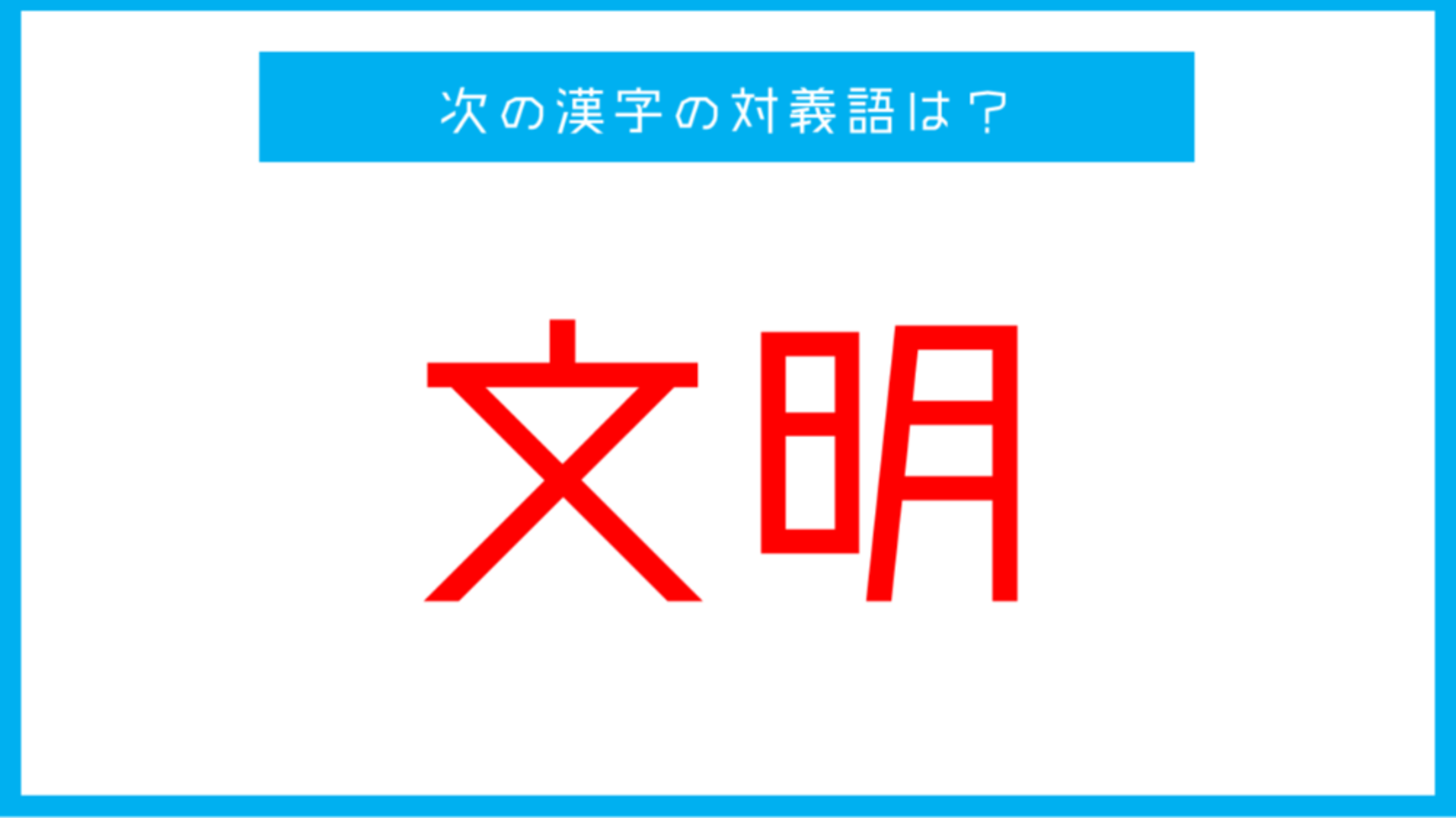【漢字対義語クイズ】「文明」←この言葉の対義語は？（第58問）