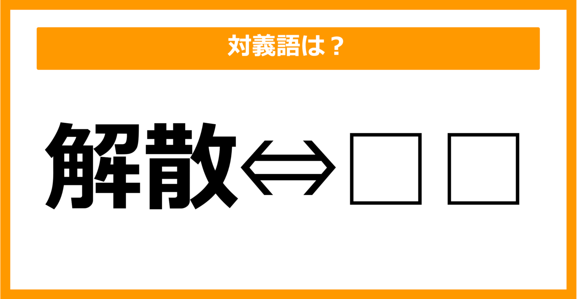 【対義語クイズ】「解散」の対義語は何でしょう？（第32問）