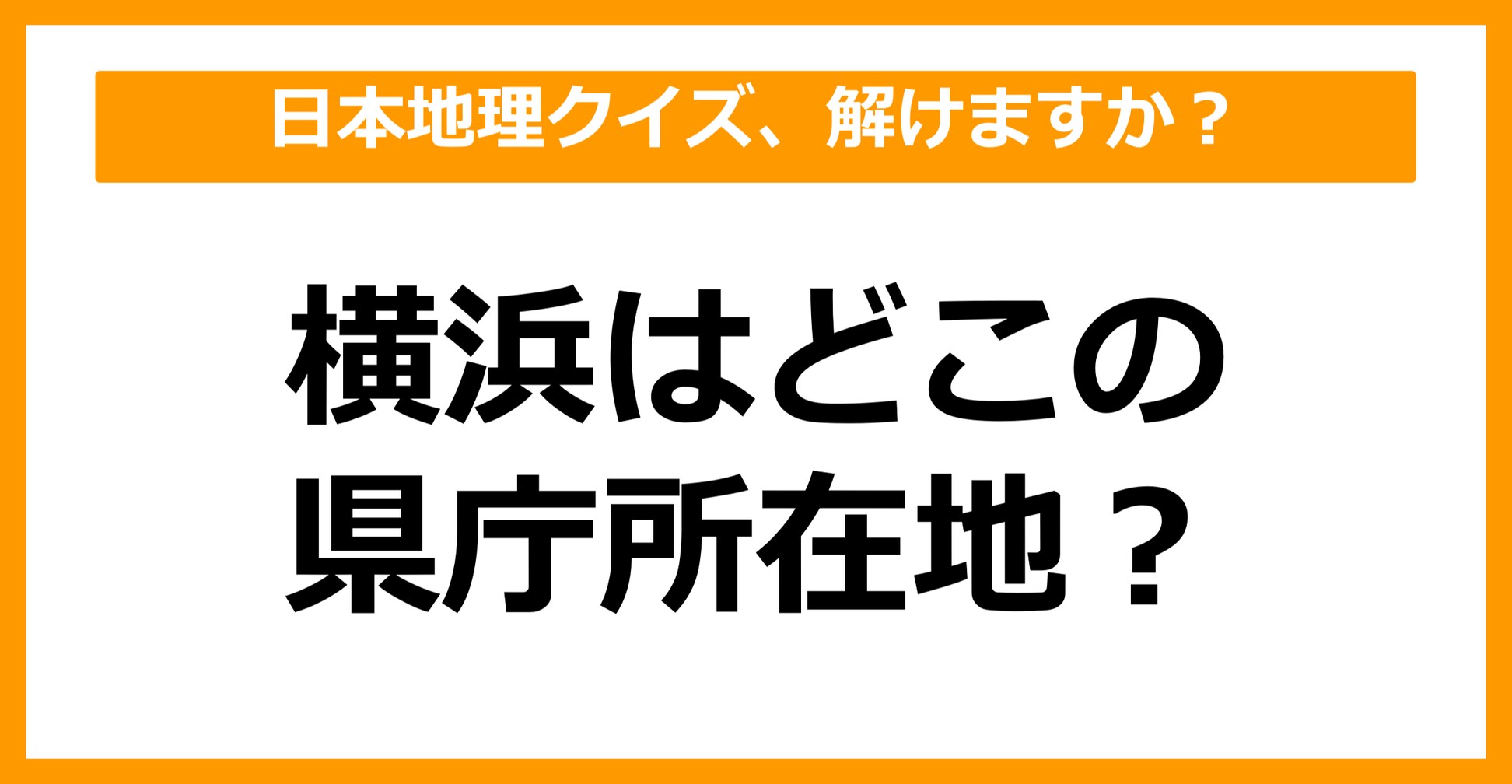 【日本地理】横浜はどこの県庁所在地でしょう?(第27問)