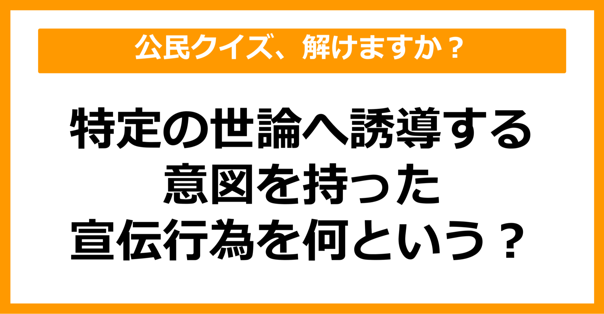 【公民クイズ】特定の世論へ誘導する意図を持った宣伝行為を何という？（第51問）