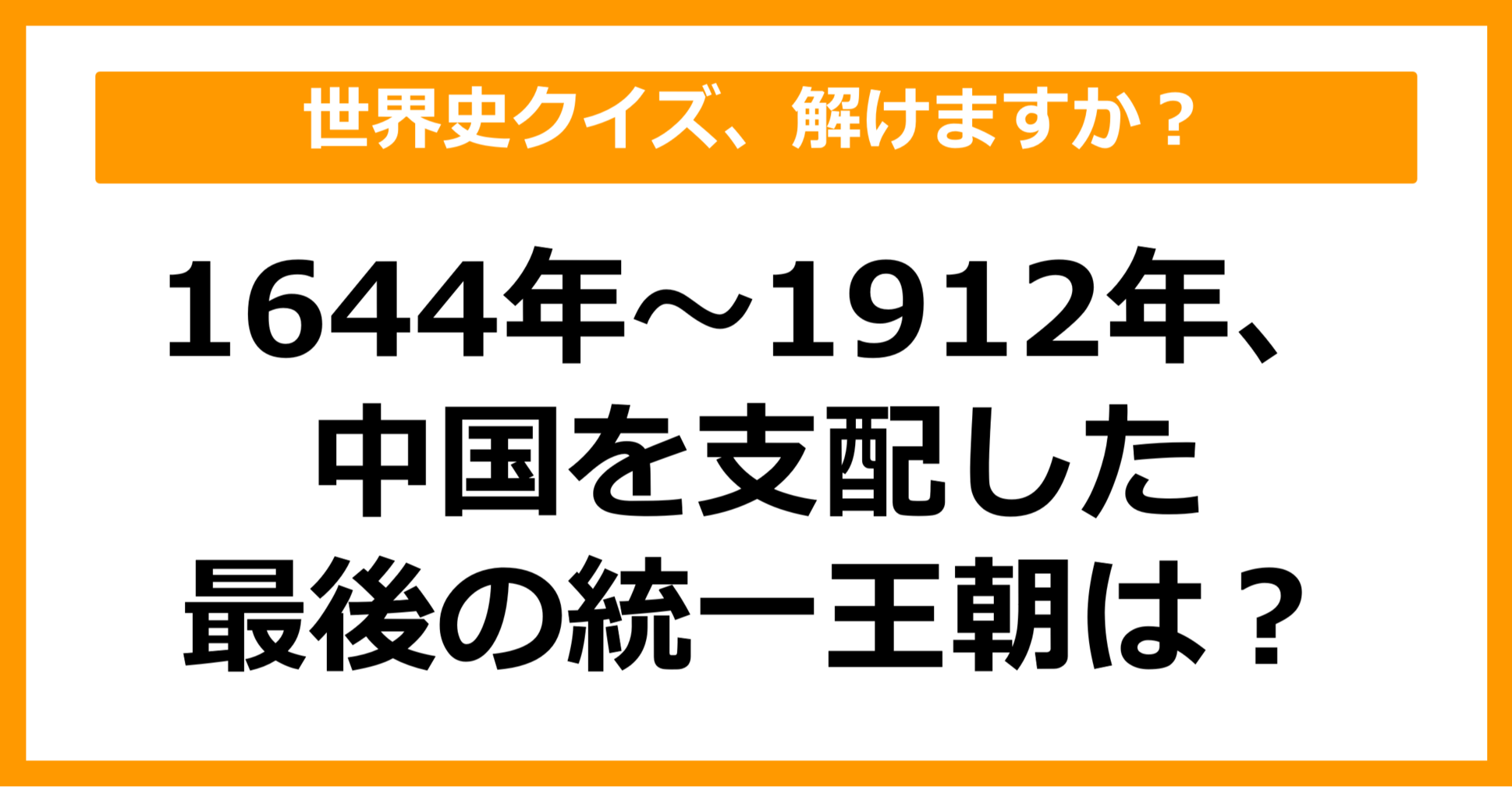 【世界史】1644年～1912年まで中国を支配した最後の統一王朝は？（第43問）