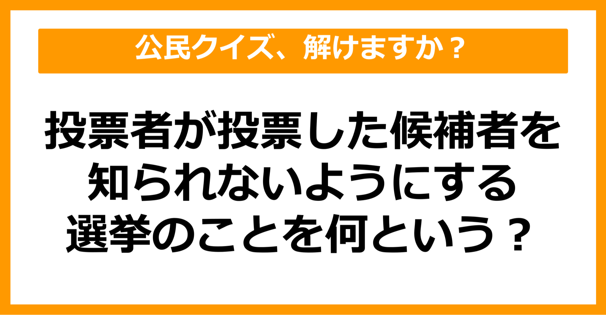 【公民クイズ】投票者が投票した候補者を他人に知られないようにする選挙のことを何という？（第56問）