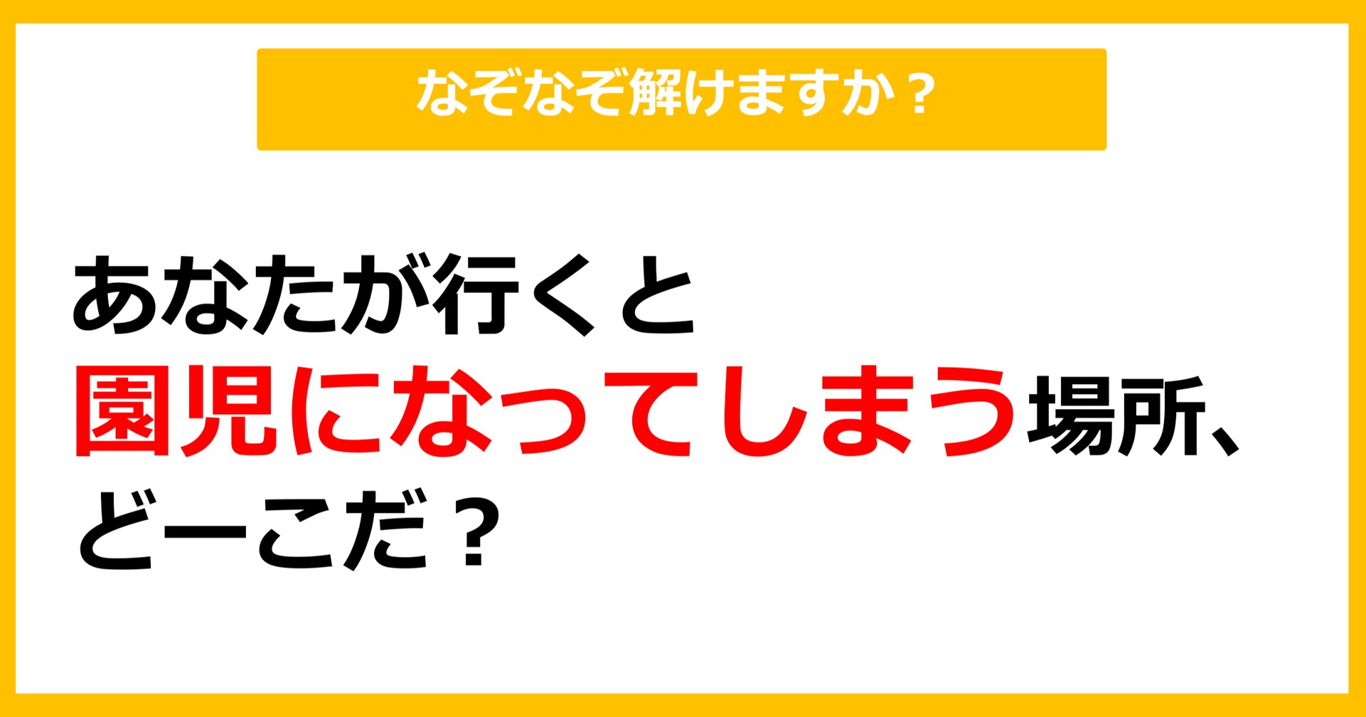 【なぞなぞ】あなたが行くと園児になってしまう場所、 どーこだ？（第1問）