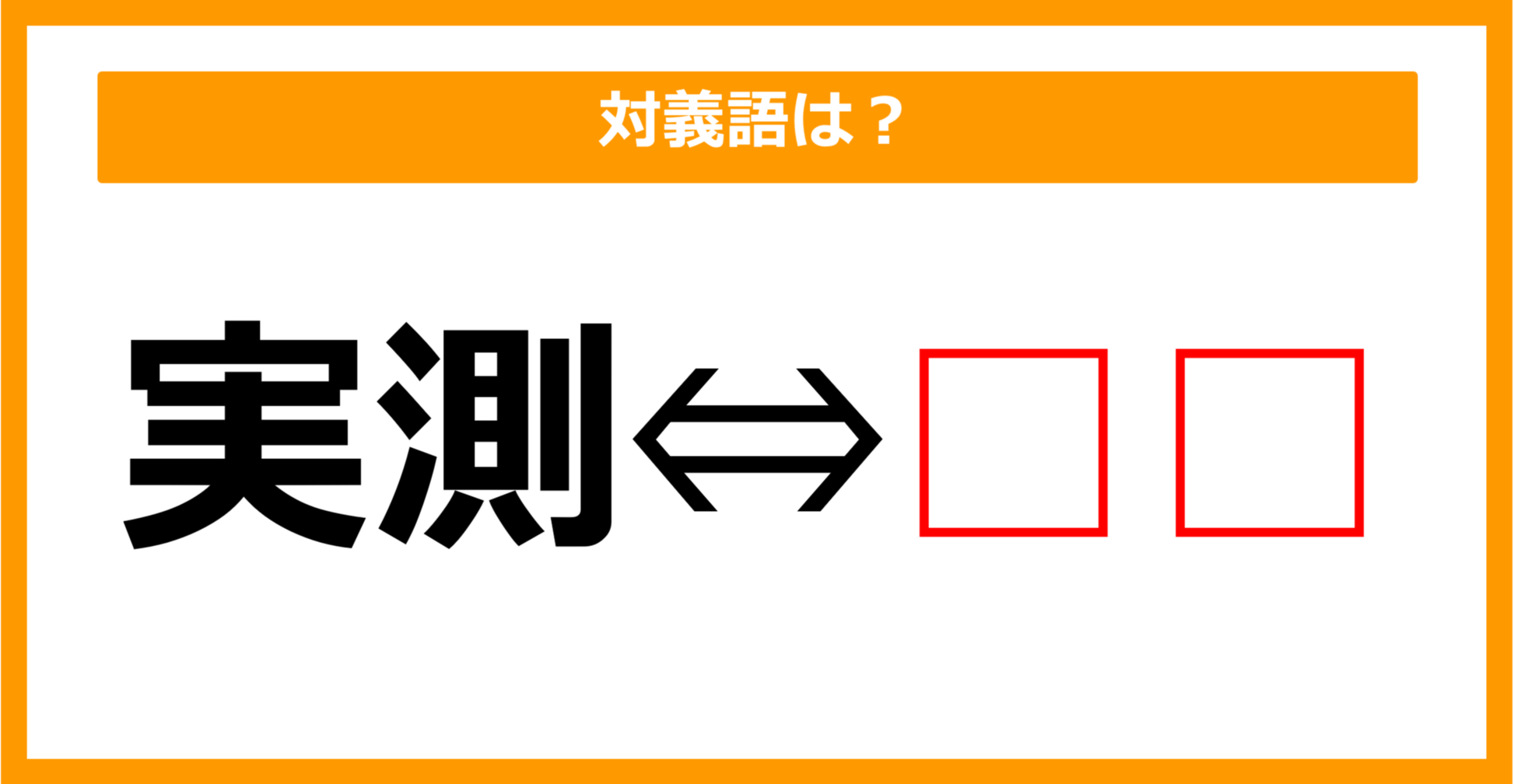 【対義語クイズ】「実測」の対義語は何でしょう？（第90問）