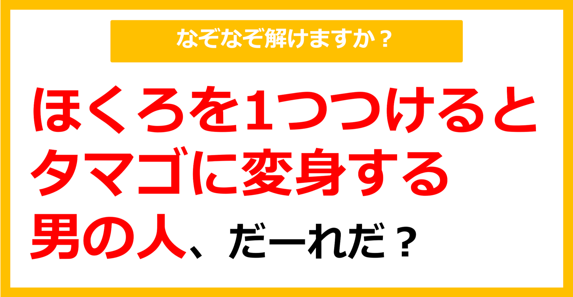 【なぞなぞ】ほくろを1つつけるとタマゴに変身する男の人、だーれだ？（第37問）