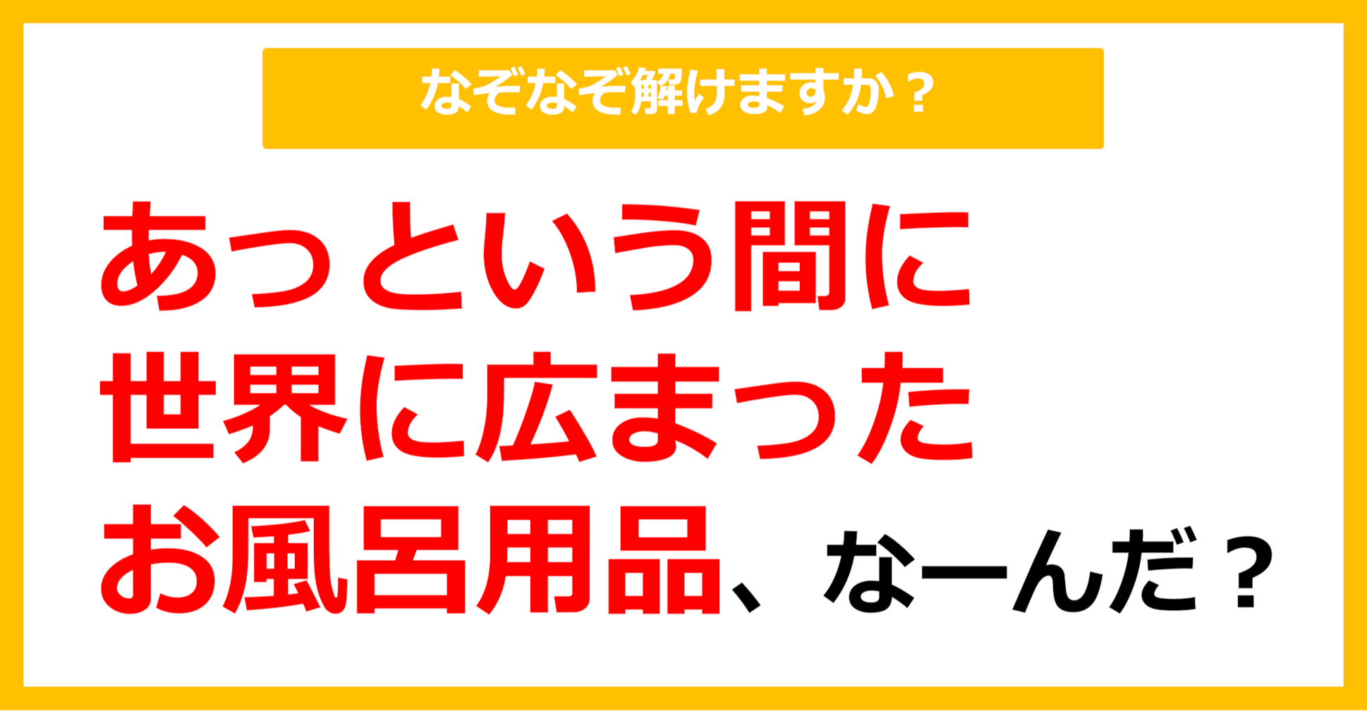 【なぞなぞ】あっという間に世界に広まったお風呂用品、なーんだ？（第47問）