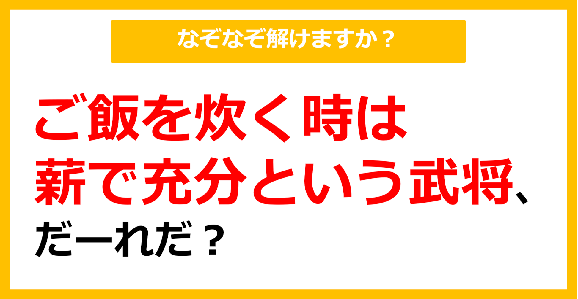 【なぞなぞ】ご飯を炊く時は薪で十分という武将、だーれだ？（第48問）