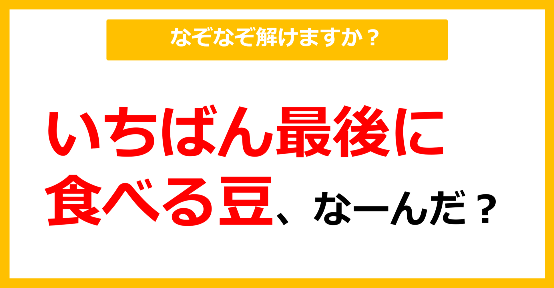 【なぞなぞ】いちばん最後に食べる豆、なーんだ？（第53問）