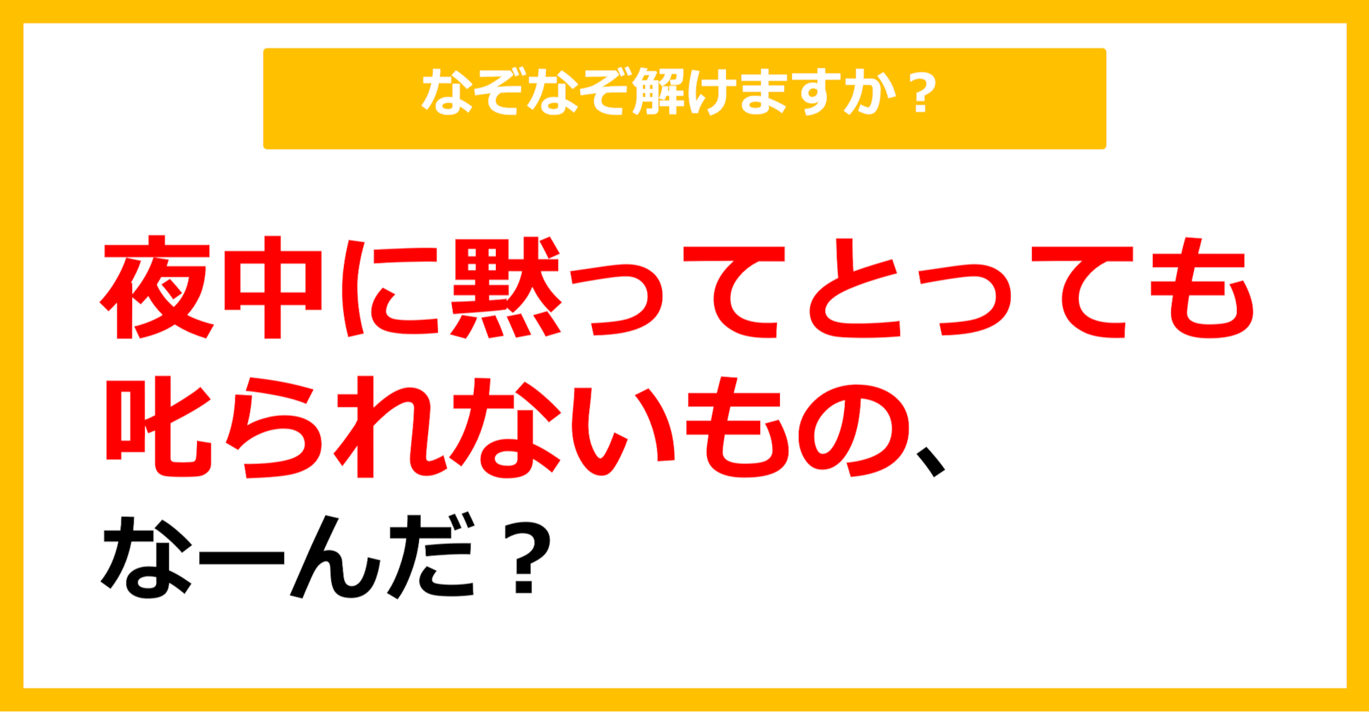 【なぞなぞ】夜中に黙ってとっても叱られないもの、なーんだ？（第63問）