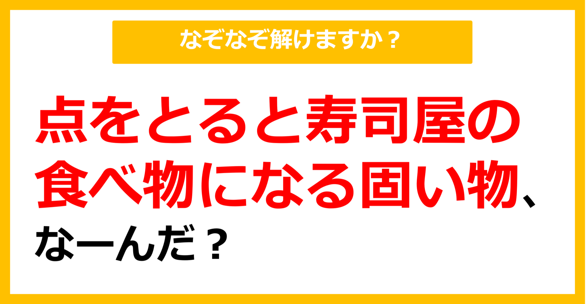 【なぞなぞ】点をとるとお寿司屋の食べ物になる固いもの、なーんだ？（第76問）