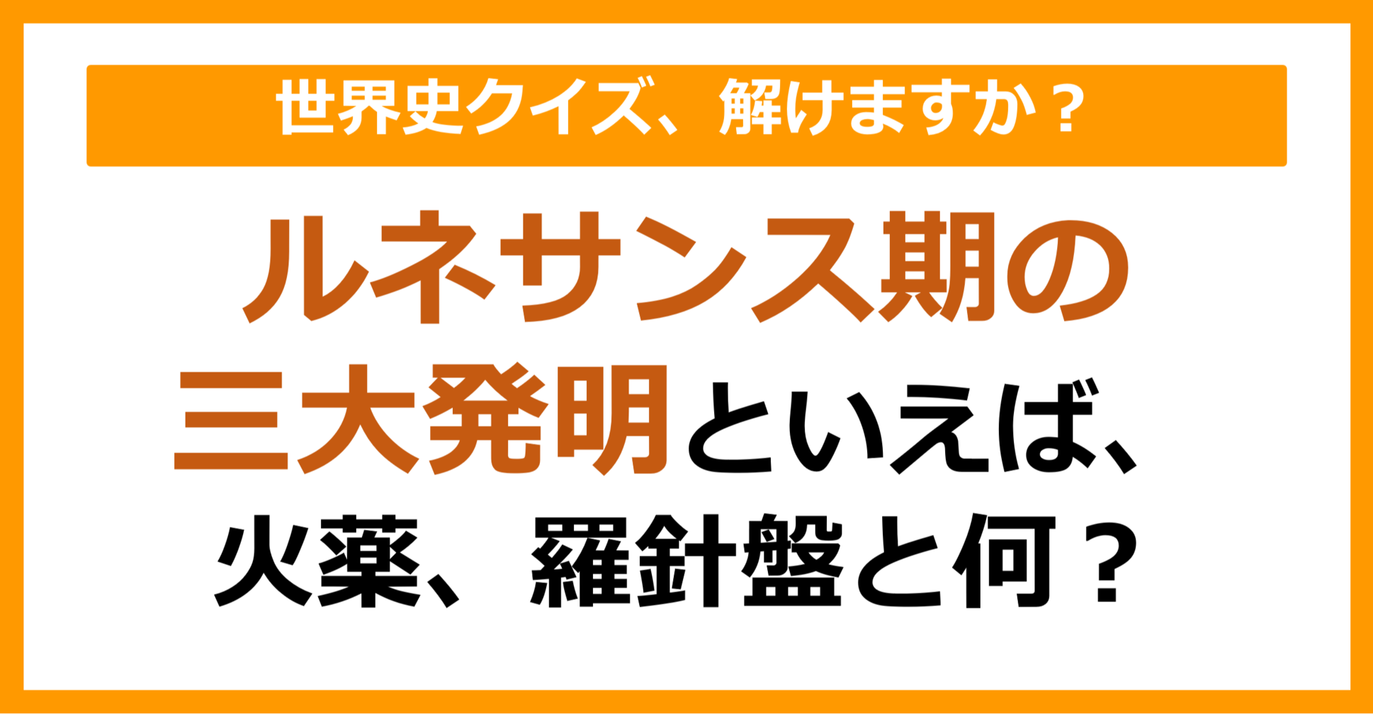 【世界史】『ルネサンス期の三大発明』といえば、火薬、羅針盤と何でしょう？（第66問）