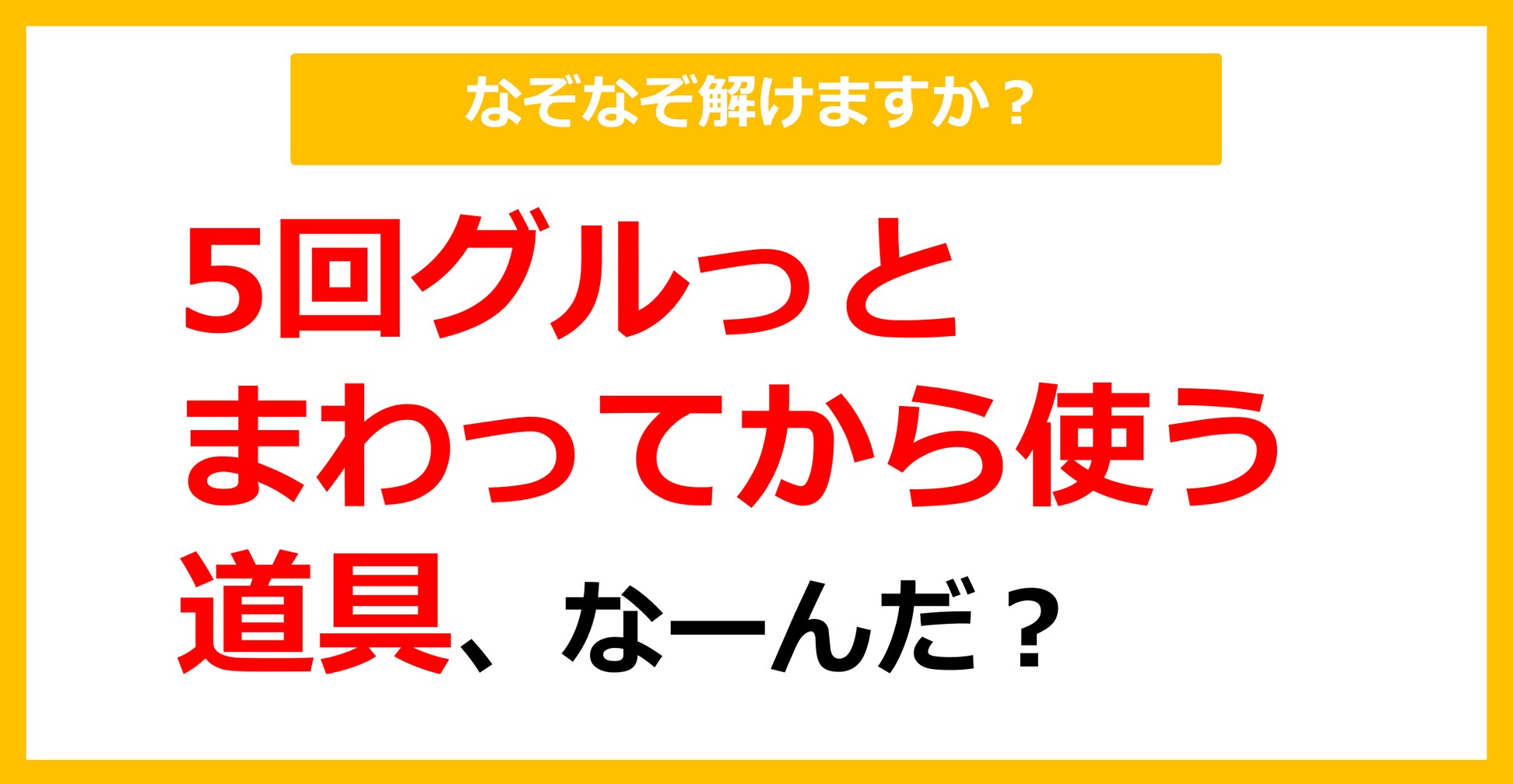 【なぞなぞ】5回グルっとまわってから使う道具、なーんだ？（第81問）