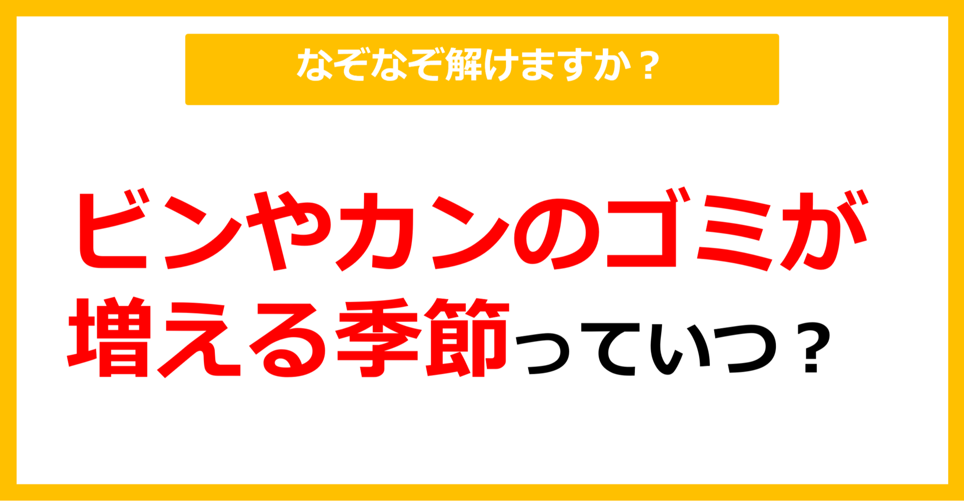 【なぞなぞ】ビンやカンのゴミが増える季節っていつ？（第84問）