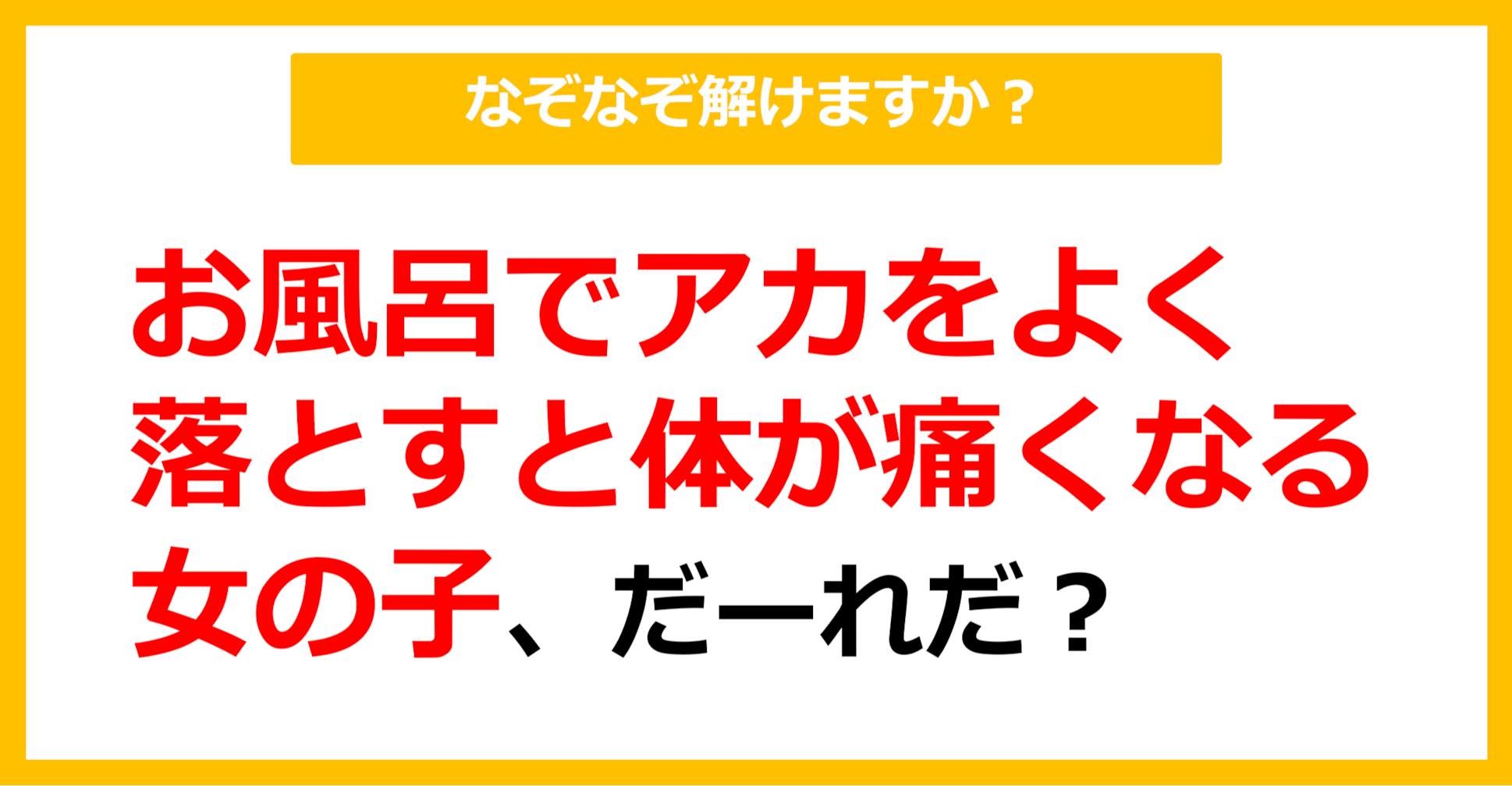 【なぞなぞ】お風呂でアカをよく落とすと体が痛くなる女の子、だーれだ？（第74問）