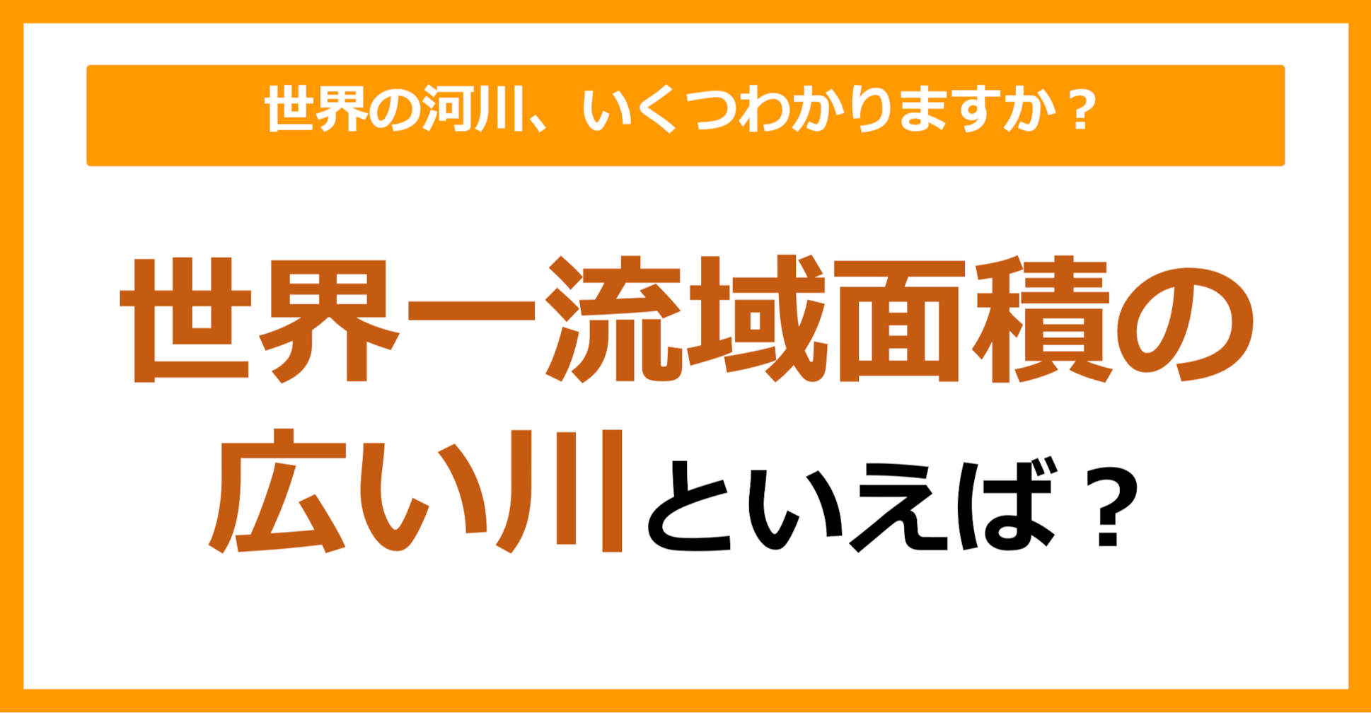 【世界地理】世界一流域面積の広い川は何でしょう？（第54問）