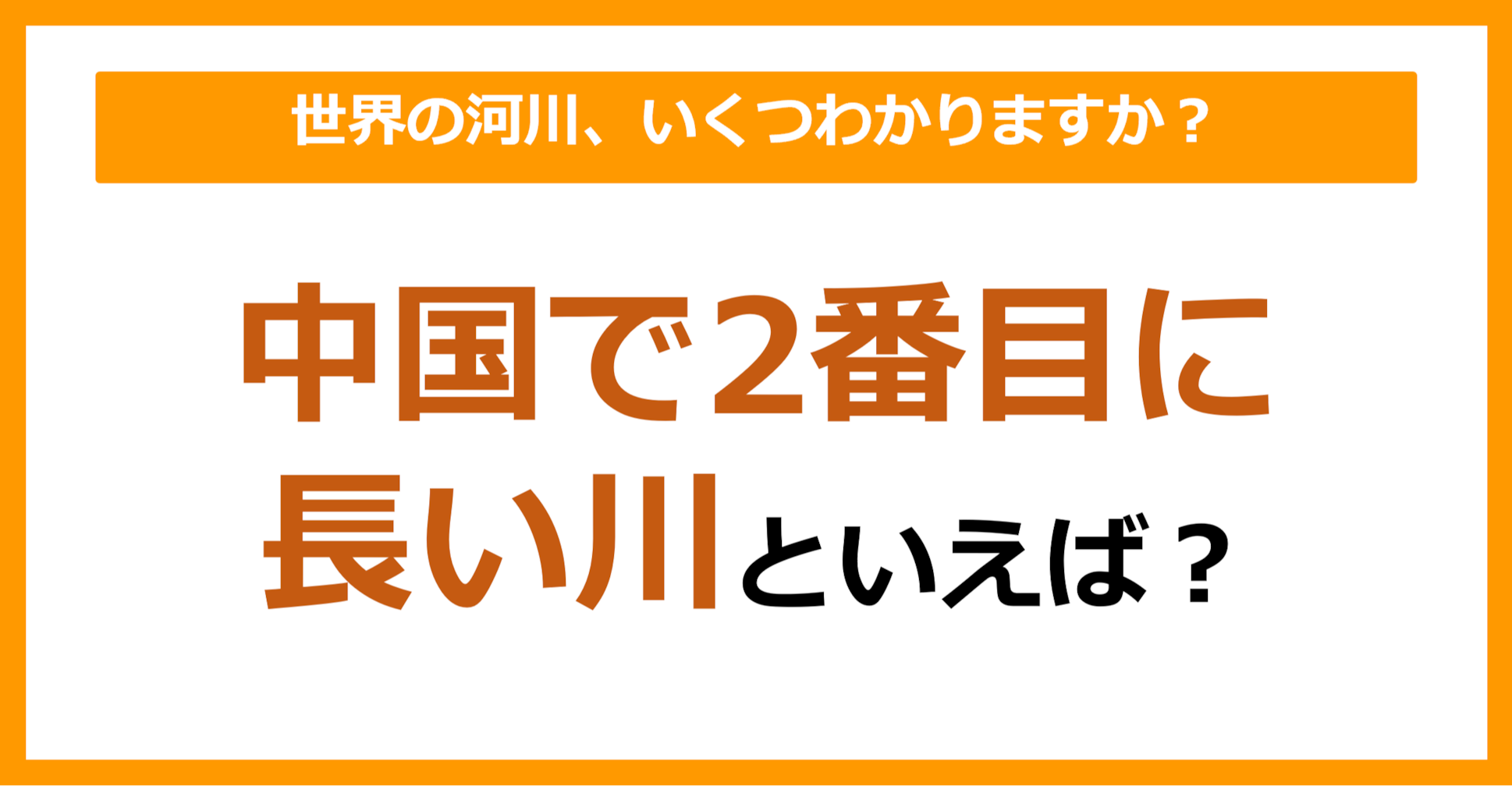 【世界地理】中国で2番目に長い川は何でしょう？（第57問）