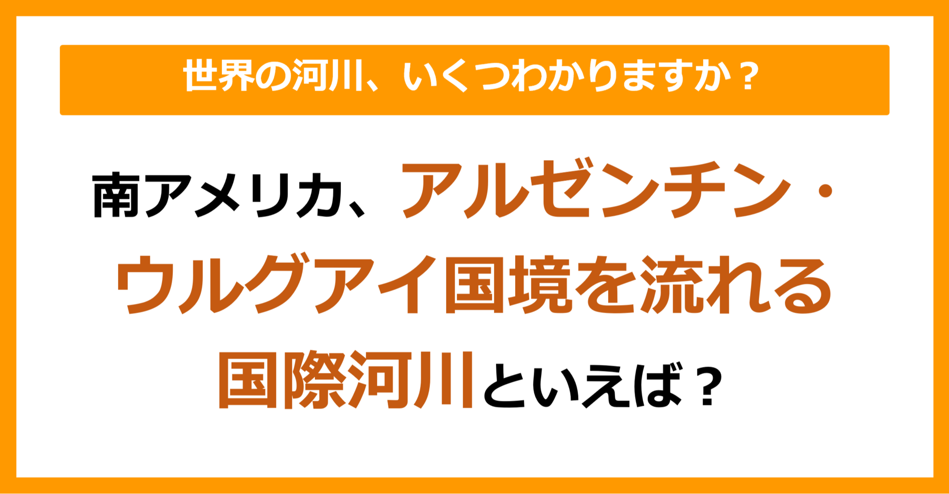 【世界地理】南アメリカ、アルゼンチン・ウルグアイ国境を流れる国際河川は？（第66問）