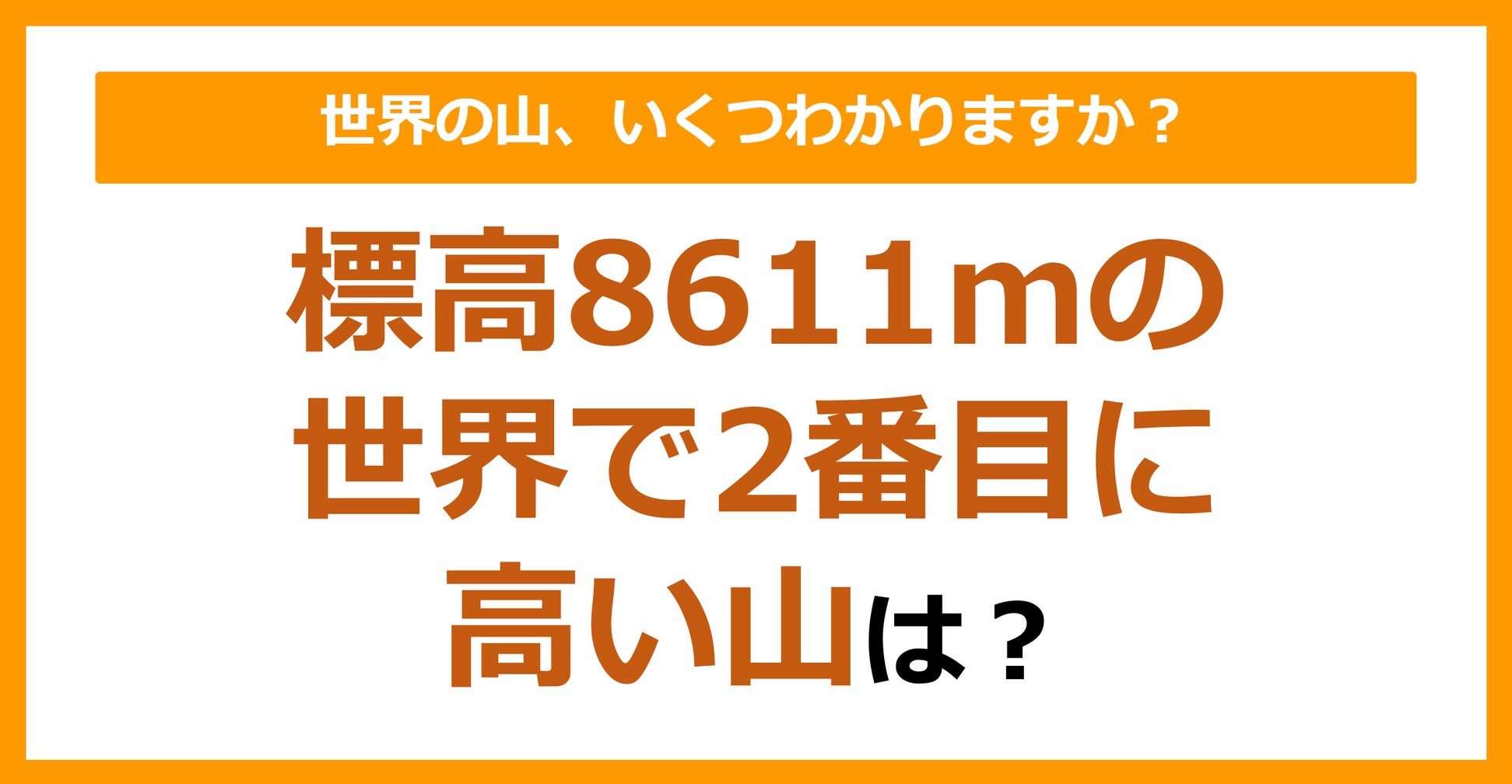 【世界地理】標高8611ｍの世界で2番目に高い山は？（第69問）