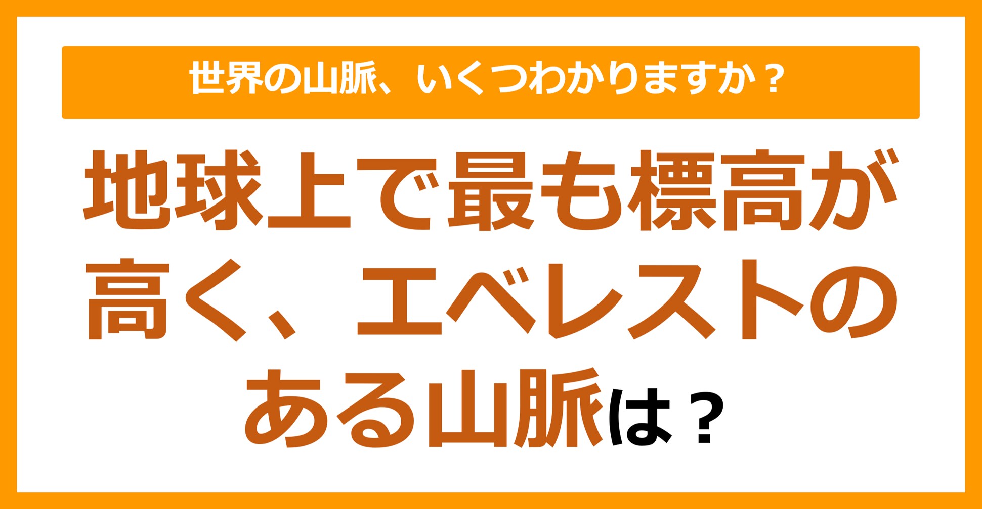 【世界地理】地球上で最も標高が高く、エベレストのある山脈は？（第78問）