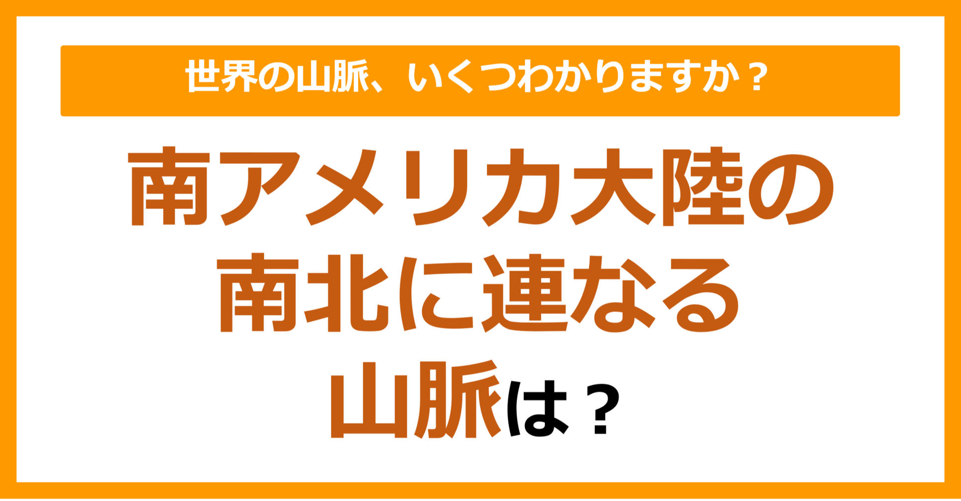 【世界地理】南アメリカ大陸を南北に連なる山脈は？（第81問）