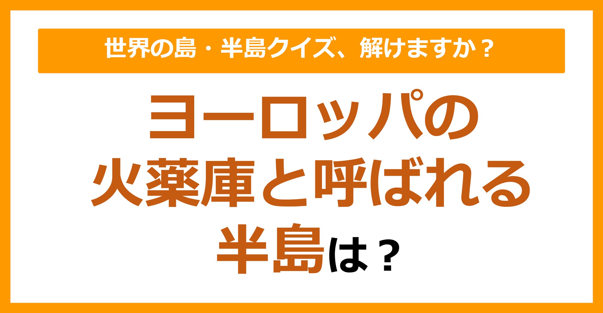 【世界地理】ヨーロッパの火薬庫と呼ばれる半島は？（第93問）