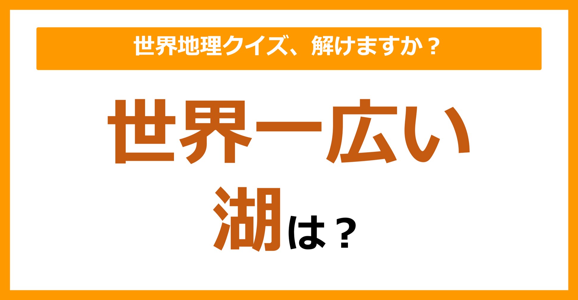 【世界地理】世界一広い湖は？（第100問）