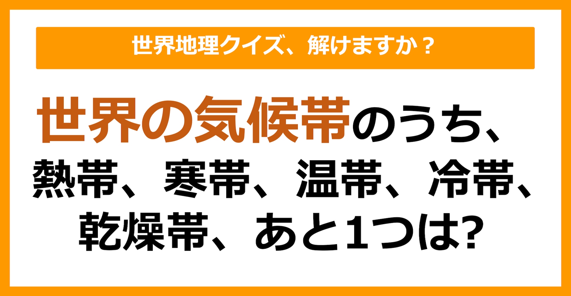 【世界地理】世界の気候帯のうち、熱帯、寒帯、温帯、冷帯、乾燥帯、残る1つは？（第112問）