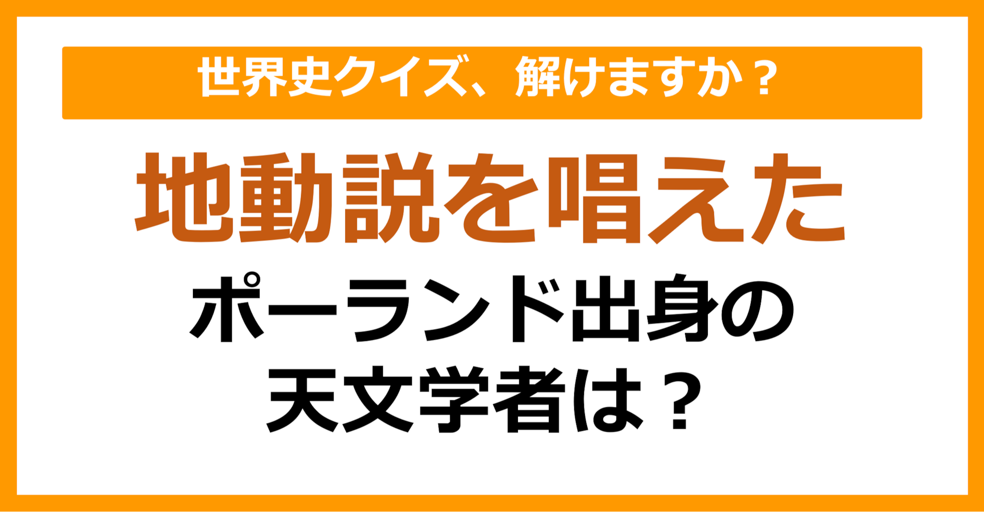 【世界史】地動説を唱えたポーランド出身の天文学者は誰でしょう？（第72問）